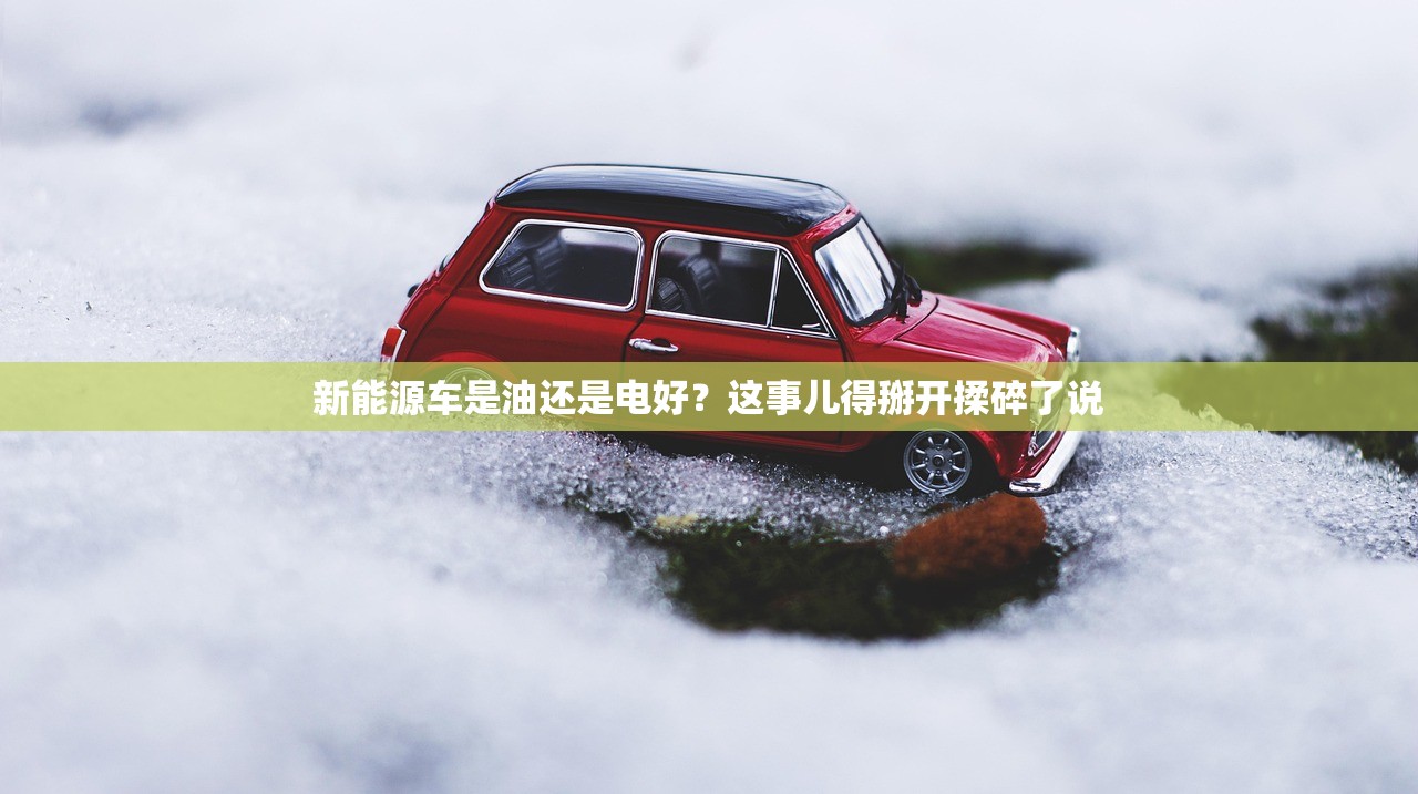 新能源车是油还是电好?这事儿得掰开揉碎了说 新能源车是油还是电好?这事儿得掰开揉碎了说