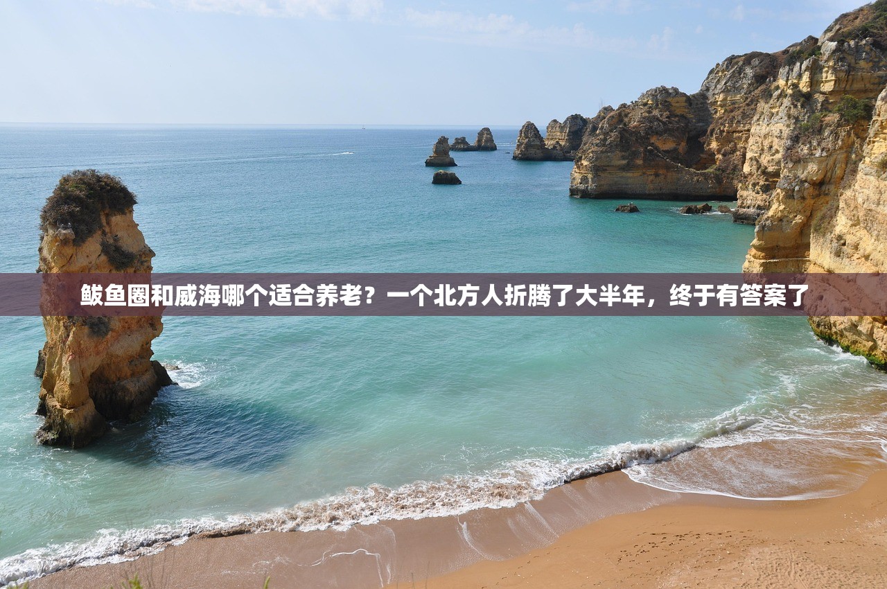 鲅鱼圈和威海哪个适合养老?一个北方人折腾了大半年,终于有答案了 鲅鱼圈和威海哪个适合养老?一个北方人折腾了大半年,终于有答案了